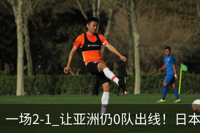 一场2-1 让亚洲仍0队出线！日本进退两难：放水不遇巴西 也要碰法国