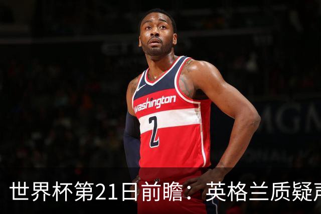 世界杯第21日前瞻：英格兰质疑声中前行 美国力求打破恐欧魔咒