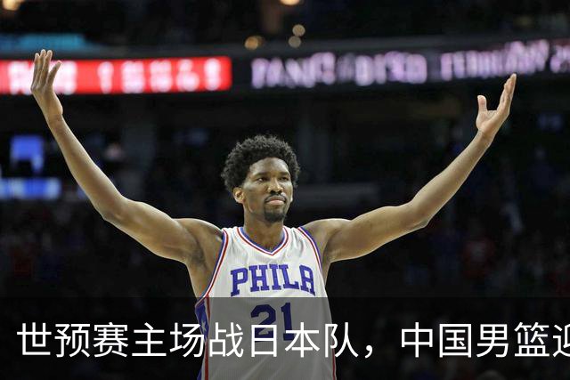 世预赛主场战日本队，中国男篮迎来一场意志力与抗压能力的考验