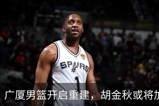 广厦男篮开启重建，胡金秋或将加盟广东强化内线阵容？