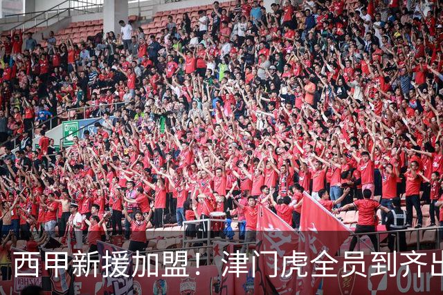 西甲新援加盟！津门虎全员到齐出征重庆，争取至少1分，避免再遇危机